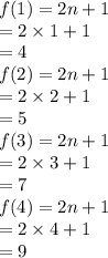 f(1) = 2n + 1 \\  =  2 \times 1 + 1 \\  =   4 \\ f(2) = 2n  + 1 \\  = 2 \times 2 + 1 \\  = 5 \\ f(3) = 2n + 1 \\  = 2 \times 3 + 1 \\  = 7 \\ f(4) = 2n + 1 \\  = 2 \times 4 + 1 \\  = 9