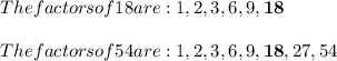 The factors of 18 are: 1, 2, 3, 6, 9, \mathbf{18} \\ \\ The factors of 54 are: 1, 2, 3, 6, 9, \mathbf{18}, 27, 54