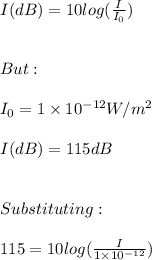 I(dB)=10log(\frac{I}{I_{0}}) \\ \\ \\  But: \\ \\ I_{0}=1\times 10^{-12}W/m^2 \\ \\ I(dB)=115dB \\ \\ \\ Substituting: \\ \\ 115=10log(\frac{I}{1\times 10^{-12}}) \\ \\ \\