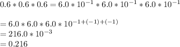 0.6*0.6*0.6=6.0*10^{-1}*6.0*10^{-1}*6.0*10^{-1}\\\\=6.0*6.0*6.0*10^{-1+(-1)+(-1)}\\=216.0*10^{-3}\\=0.216