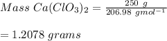 Mass \ Ca(ClO_3)_2=\frac{250\ g}{206.98 \ gmol^{-1}}\\\\=1.2078 \ grams