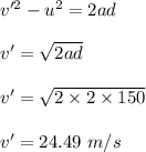 v'^2-u^2=2ad\\\\v'=\sqrt{2ad} \\\\v'=\sqrt{2\times 2\times 150} \\\\v'=24.49\ m/s