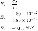 E_2=\dfrac{\sigma_2}{\epsilon_o}\\\\E_2=\dfrac{-80\times 10^{-12}}{8.85\times 10^{-12}}\\\\E_2=-9.03\ N/C