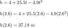 h = 4 + 25.5t - 4.9t^2\\\\h(2.6) = 4 + 25.5(2.6) - 4.9(2.6^2)\\\\h(2.6) = 37.18 \ m