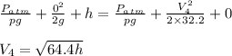 \frac{P_a_t_m}{pg} + \frac{0^2}{2g} +h=\frac{P_a_t_m}{pg} + \frac{V_4^2}{2\times32.2} +0\\\\V_4 =\sqrt{64.4h}
