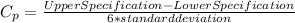 C_{p} =\frac{Upper Specification-Lower Specification}{6 * standard deviation}