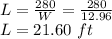 L = \frac{280}{W}= \frac{280}{12.96}\\L= 21.60\ ft