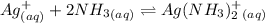 Ag^+_{(aq)}    +     2NH_3_{(aq)} \rightleftharpoons Ag(NH_3)_2^+_{(aq)}
