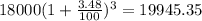 18000(1 + \frac{3.48}{100})^{3} = 19945.35