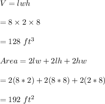 V=lwh\\\\=8\times 2\times 8\\\\=128 \ ft^3\\\\Area=2lw+2lh+2hw\\\\=2(8*2)+2(8*8)+2(2*8)\\\\=192 \ ft^2