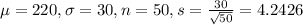 \mu = 220, \sigma = 30,n = 50, s = \frac{30}{\sqrt{50}} = 4.2426