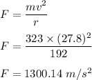 F=\dfrac{mv^2}{r}\\\\F=\dfrac{323\times (27.8)^2}{192}\\\\F=1300.14\ m/s^2