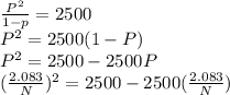 \frac{P^{2} }{1-p} } = 2500\\P^{2} = 2500 (1-P)\\P^{2} = 2500 - 2500P\\(\frac{2.083}{N}) ^{2} = 2500 - 2500(\frac{2.083}{N})