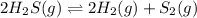 2H_2S(g) \rightleftharpoons 2H_2(g) + S_2(g)