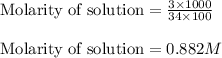 \text{Molarity of solution}=\frac{3\times 1000}{34\times 100}\\\\\text{Molarity of solution}=0.882M