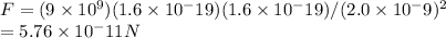 F = (9\times10^9)(1.6\times10^-19)(1.6\times10^-19)/(2.0\times10^-9)^2   \\= 5.76\times10^-11N