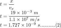 t=\dfrac{x}{v_x}\\t=\dfrac{19\times 10^-^3 \ m}{1.1\times 10^7\ m/s}\\t=1.727\times 10^{-9}\ s...........(2)