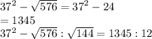 {37  }^{2}  -  \sqrt{576}  =  {37}^{2}  - 24 \\  = 1345 \\  {37}^{2}  -  \sqrt{576} : \sqrt{144}  = 1345:12