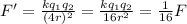 F'=\frac{kq_1 q_2}{(4r)^2}=\frac{kq_1 q_2}{16r^2}=\frac{1}{16}F