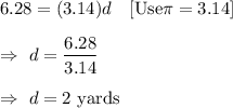 6.28=(3.14)d\ \ \ [\text{Use}\pi=3.14]\\\\\Rightarrow\ d=\dfrac{6.28}{3.14}\\\\\Rightarrow\ d=2\text{ yards}
