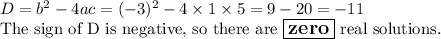 D &= &b^2 - 4ac= (-3)^2 - 4 \times 1\times 5= 9 - 20=-11\end{array}\\\text{The sign of D is negative, so there are $\large \boxed{\textbf{zero}}$ real solutions.}