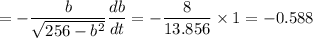 \displaystyle{=-\frac{b}{\sqrt{256 - b^2}} \frac{db}{dt} = -\frac{8}{13.856} \times 1 = -0.588}