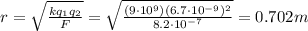 r=\sqrt{\frac{kq_1 q_2}{F}}=\sqrt{\frac{(9\cdot 10^9)(6.7\cdot 10^{-9})^2}{8.2\cdot 10^{-7}}}=0.702 m