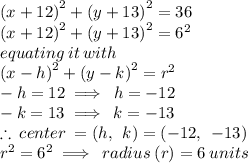 {(x + 12)}^{2}  +  {(y + 13)}^{2}  =  36 \\ {(x + 12)}^{2}  +  {(y + 13)}^{2}  =   {6}^{2}  \\ equating \: it \: with \:  \\  {(x  - h)}^{2}  +  {(y  - k)}^{2}  =   {r}^{2} \\  - h = 12 \implies \: h =  - 12 \\  - k= 13 \implies \: k =  - 13 \\ \therefore \: center \:  = (h, \:  \: k) =  ( - 12, \:  \:  - 13)    \\ \:  \:  \:  \: {r}^{2}  =  {6}^{2} \implies \: radius \: (r)=  6 \: units