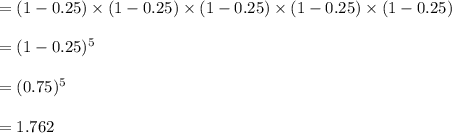= (1-0.25)\times(1-0.25)\times (1-0.25)\times(1-0.25)\times (1-0.25)\\\\= (1-0.25)^{5} \\\\= (0.75)^{5} \\\\= 1.762
