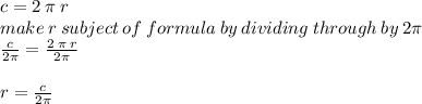 c = 2 \: \pi \: r \\ make \: r \: subject \: of \: formula \: by \: dividing \: through \: by \: 2\pi \\  \frac{c}{2\pi}  =  \frac{2 \: \pi \: r}{2\pi}  \\  \\ r =  \frac{c}{2\pi}