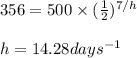 356=500\times (\frac{1}{2})^{7/h}\\\\h=14.28days^{-1}