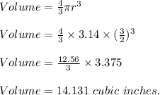 Volume=\frac{4}{3} \pi r^3\\\\Volume=\frac{4}{3} \times 3.14\times (\frac{3}{2} )^3\\\\Volume=\frac{12.56}{3}\times 3.375\\\\Volume=14.131\ cubic\ inches.