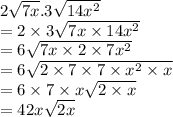 2 \sqrt{7x} .3 \sqrt{14 {x}^{2} }  \\  = 2 \times 3 \sqrt{7x \times 14 {x}^{2} }  \\  = 6 \sqrt{7x  \times 2 \times 7 {x}^{2} }  \\  = 6 \sqrt{2 \times 7 \times 7 \times  {x}^{2} \times x }  \\  = 6 \times 7 \times x \sqrt{2 \times x}  \\  = 42x \sqrt{2x}