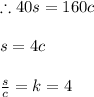 \therefore 40s=160c\\\\s=4c\\\\\frac{s}{c}=k=4