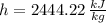 h = 2444.22\,\frac{kJ}{kg}