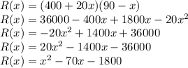 R(x)=(400+20x)(90-x)\\R(x)=36000-400x+1800x-20x^2\\R(x)=-20x^2+1400x+36000\\R(x)=20x^2-1400x-36000\\R(x)=x^2-70x-1800