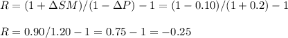 R=(1+\Delta SM)/(1-\Delta P)-1=(1-0.10)/(1+0.2)-1\\\\R=0.90/1.20-1=0.75-1=-0.25