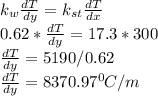 k_{w} \frac{dT}{dy}  = k_{st} \frac{dT}{dx}\\0.62 * \frac{dT}{dy}  = 17.3 * 300\\\frac{dT}{dy}  = 5190/0.62\\\frac{dT}{dy}  = 8370.97 ^{0}C/m