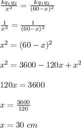 \frac{kq_1q_2 }{x^2} = \frac{kq_1q_2}{(60-x)^2} \\\\\frac{1}{x^2} = \frac{1}{(60-x)^2} \\\\x^2 = (60-x)^2\\\\x^2 = 3600 - 120x + x^2\\\\120x = 3600\\\\x = \frac{3600}{120} \\\\x = 30 \ cm