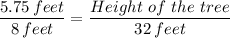 \displaystyle \frac{5.75 \, feet}{8 \, feet} = \frac{Height \ of \ the \ tree}{32 \, feet}