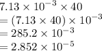 7.13 \times  {10}^{ - 3}  \times 40 \\  = (7.13 \times 40) \times {10}^{ - 3}  \\  = 285.2 \times {10}^{ - 3}  \\  = 2.852 \times {10}^{ - 5}