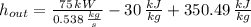 h_{out} = \frac{75\,kW}{0.538\,\frac{kg}{s} }-30\,\frac{kJ}{kg} + 350.49\,\frac{kJ}{kg}