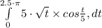 \int\limits^{2.5\cdot \pi }_0 {5 \cdot\sqrt{t} } \times cos \frac{t}{5} , dt