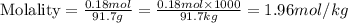 \text{Molality}=\frac{0.18mol}{91.7g}=\frac{0.18mol\times 1000}{91.7kg}=1.96mol/kg