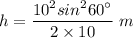 h=\dfrac{10^2sin^{2}60^{\circ}}{2\times 10}\ m
