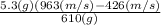 \frac{5.3(g)(963(m/s)-426(m/s) }{610(g)}