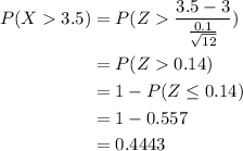 \begin{aligned}P( X  3.5) &= P(Z \frac{3.5-3}{\frac{0.1}{\sqrt{12}}})\\&=P(Z0.14)\\&=1-P(Z\leq0.14)\\&=1-0.557\\&=0.4443\end{aligned}