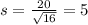s = \frac{20}{\sqrt{16}} = 5