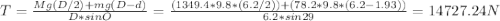 T=\frac{Mg(D/2)+mg(D-d)}{D*sinO} =\frac{(1349.4*9.8*(6.2/2))+(78.2*9.8*(6.2-1.93))}{6.2*sin29} =14727.24N