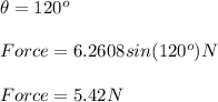 \theta=120^{o}\\\\Force = 6.2608 sin(120^{o}) N\\\\Force = 5.42 N